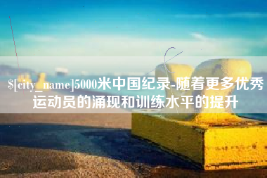 滦南5000米中国纪录-随着更多优秀运动员的涌现和训练水平的提升