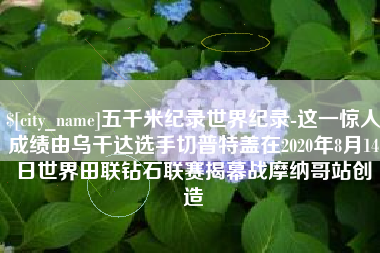 滦南五千米纪录世界纪录-这一惊人成绩由乌干达选手切普特盖在2020年8月14日世界田联钻石联赛揭幕战摩纳哥站创造