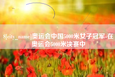 滦南奥运会中国5000米女子冠军-在奥运会5000米决赛中