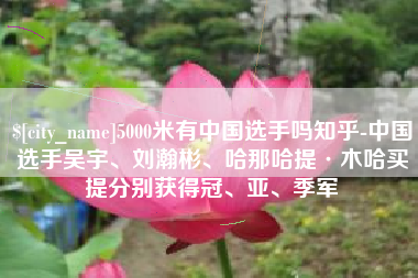 滦南5000米有中国选手吗知乎-中国选手吴宇、刘瀚彬、哈那哈提·木哈买提分别获得冠、亚、季军