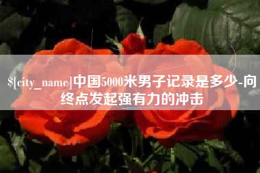 滦南中国5000米男子记录是多少-向终点发起强有力的冲击