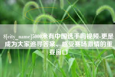 滦南5000米有中国选手吗视频-更是成为大家追寻答案、感受赛场激情的重要窗口