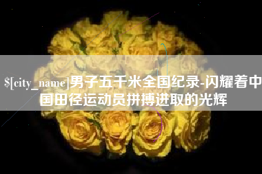 滦南男子五千米全国纪录-闪耀着中国田径运动员拼搏进取的光辉