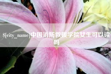 滦南中国消防救援学院女生可以读吗
