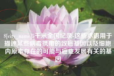 滦南5千米全国纪录-这些术语用于描述某些病毒携带的致癌基因以及细胞内原本存在的可能与癌症发展有关的基因