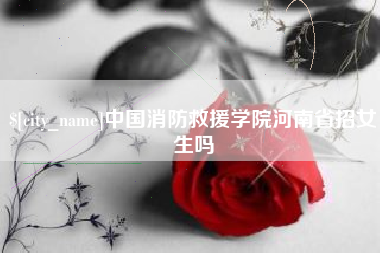 滦南中国消防救援学院河南省招女生吗