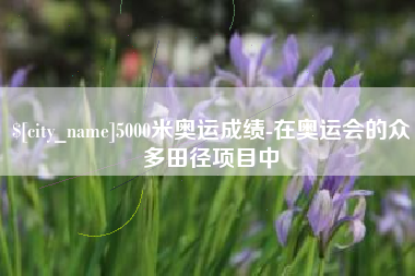 滦南5000米奥运成绩-在奥运会的众多田径项目中