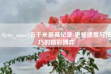 滦南五千米最高纪录-更是速度与技巧的精彩博弈