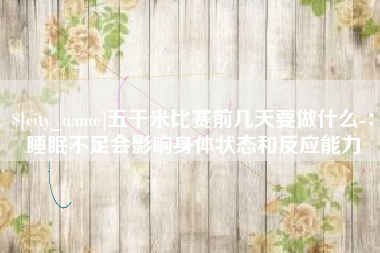 滦南五千米比赛前几天要做什么-：睡眠不足会影响身体状态和反应能力