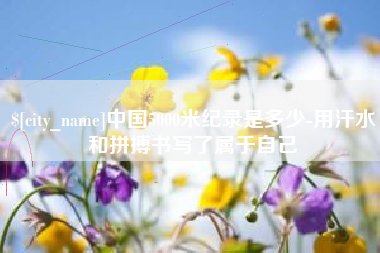 滦南中国5000米纪录是多少-用汗水和拼搏书写了属于自己