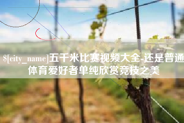 滦南五千米比赛视频大全-还是普通体育爱好者单纯欣赏竞技之美