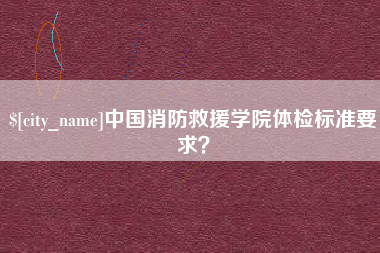 滦南中国消防救援学院体检标准要求？