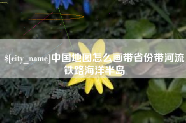 滦南中国地图怎么画带省份带河流铁路海洋半岛