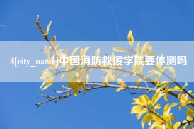 滦南中国消防救援学院要体测吗