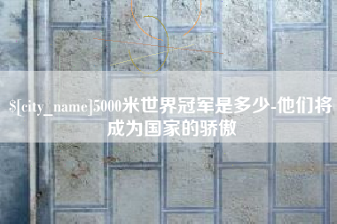 滦南5000米世界冠军是多少-他们将成为国家的骄傲