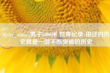 滦南男子5000米 世界纪录-田径的历史就是一部不断突破的历史