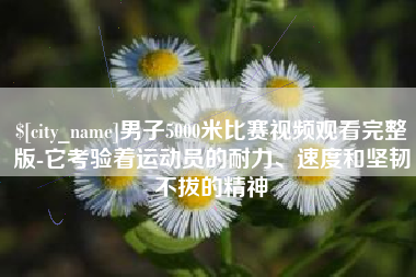 滦南男子5000米比赛视频观看完整版-它考验着运动员的耐力、速度和坚韧不拔的精神