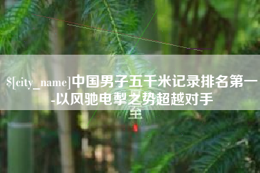 滦南中国男子五千米记录排名第一-以风驰电掣之势超越对手