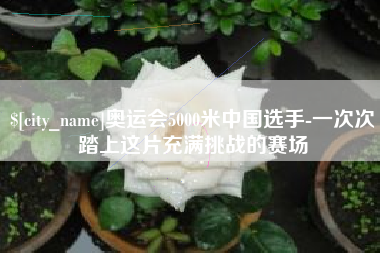 滦南奥运会5000米中国选手-一次次踏上这片充满挑战的赛场