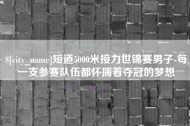滦南短道5000米接力世锦赛男子-每一支参赛队伍都怀揣着夺冠的梦想