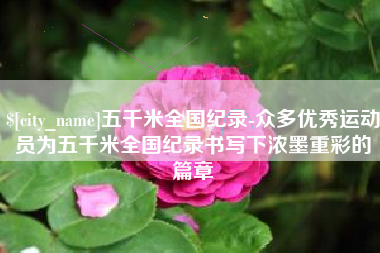 滦南五千米全国纪录-众多优秀运动员为五千米全国纪录书写下浓墨重彩的篇章