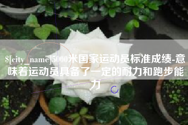 滦南5000米国家运动员标准成绩-意味着运动员具备了一定的耐力和跑步能力