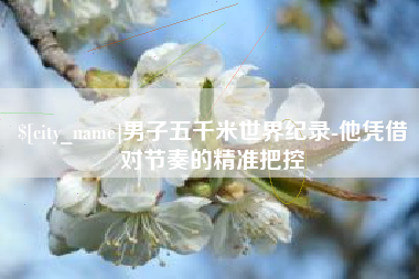 滦南男子五千米世界纪录-他凭借对节奏的精准把控