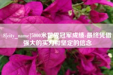滦南5000米世界冠军成绩-最终凭借强大的实力和坚定的信念