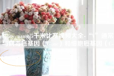 滦南5千米比赛视频大全-“V”通常与病毒癌基因（V-onc）和细胞癌基因（C-onc）相关