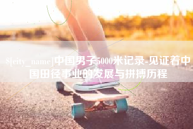 滦南中国男子5000米记录-见证着中国田径事业的发展与拼搏历程