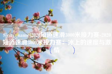 滦南2020短道速滑3000米接力赛-2020短道速滑3000米接力赛：冰上的速度与激情