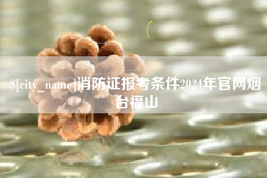 滦南消防证报考条件2024年官网烟台福山