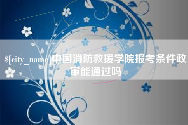 滦南中国消防救援学院报考条件政审能通过吗